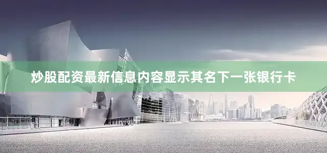 炒股配资最新信息内容显示其名下一张银行卡