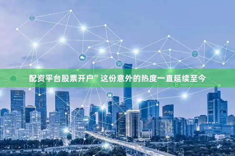 配资平台股票开户”这份意外的热度一直延续至今