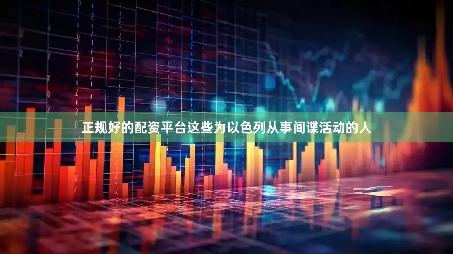 正规好的配资平台这些为以色列从事间谍活动的人