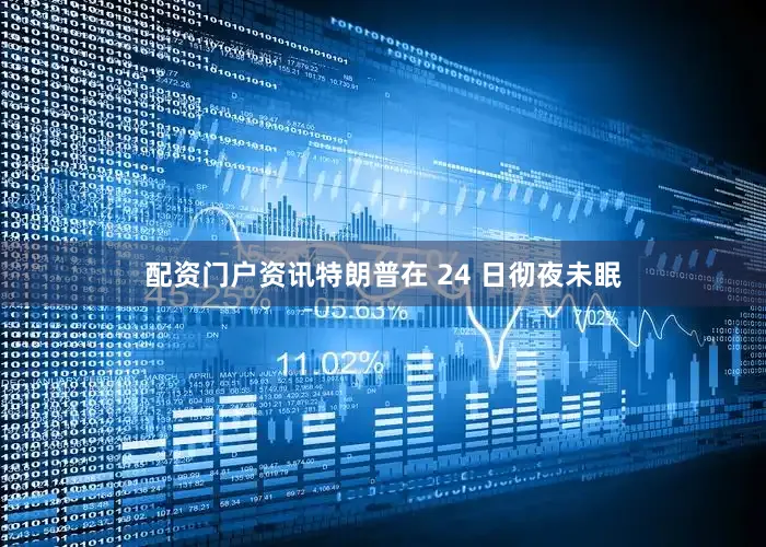 配资门户资讯特朗普在 24 日彻夜未眠