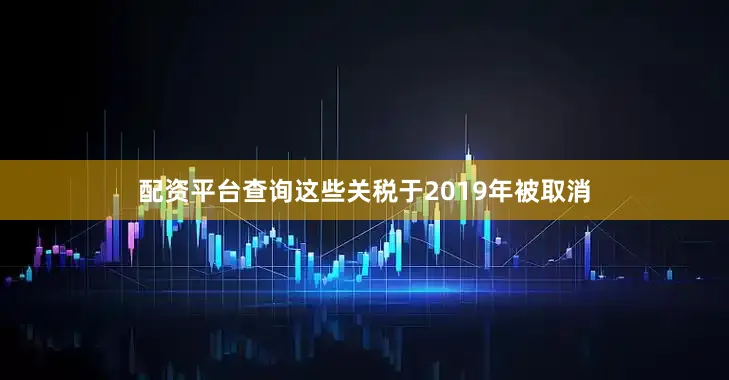 配资平台查询这些关税于2019年被取消
