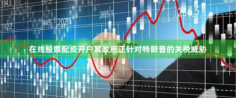 在线股票配资开户其政府正针对特朗普的关税威胁