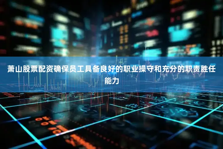 萧山股票配资确保员工具备良好的职业操守和充分的职责胜任能力