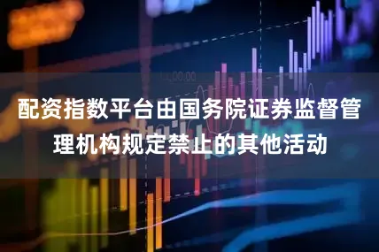 配资指数平台由国务院证券监督管理机构规定禁止的其他活动