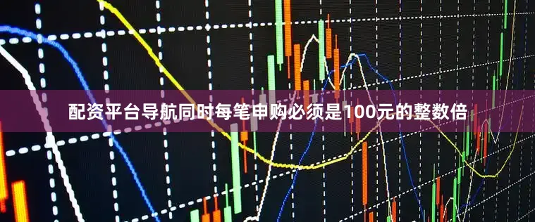配资平台导航同时每笔申购必须是100元的整数倍