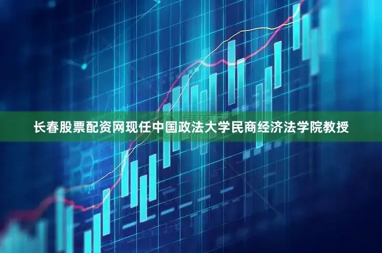长春股票配资网现任中国政法大学民商经济法学院教授