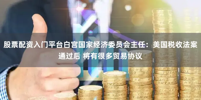 股票配资入门平台白宫国家经济委员会主任：美国税收法案通过后 将有很多贸易协议