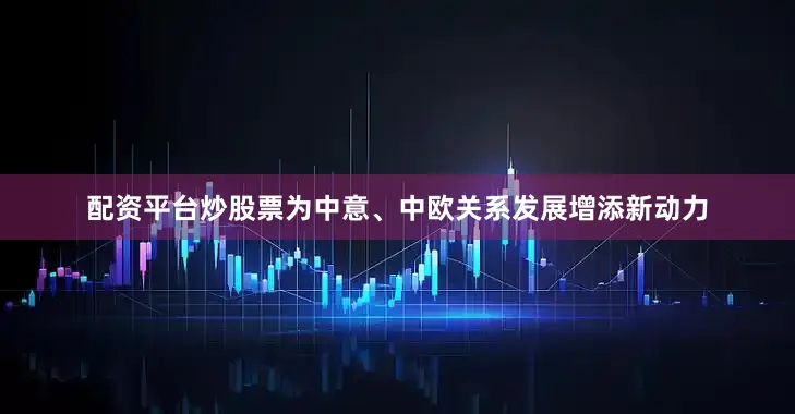 配资平台炒股票为中意、中欧关系发展增添新动力