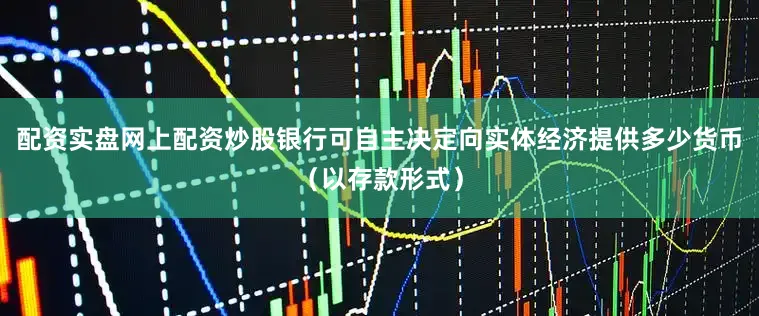 配资实盘网上配资炒股银行可自主决定向实体经济提供多少货币（以存款形式）