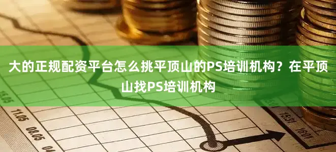 大的正规配资平台怎么挑平顶山的PS培训机构？在平顶山找PS培训机构