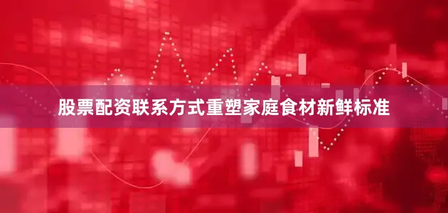 股票配资联系方式重塑家庭食材新鲜标准