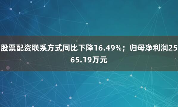 股票配资联系方式同比下降16.49%；归母净利润2565.19万元