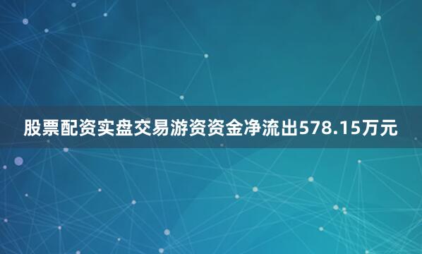 股票配资实盘交易游资资金净流出578.15万元