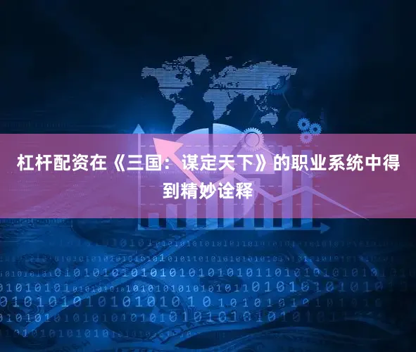 杠杆配资在《三国：谋定天下》的职业系统中得到精妙诠释