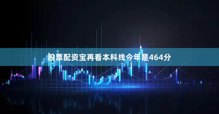 股票配资宝再看本科线今年是464分