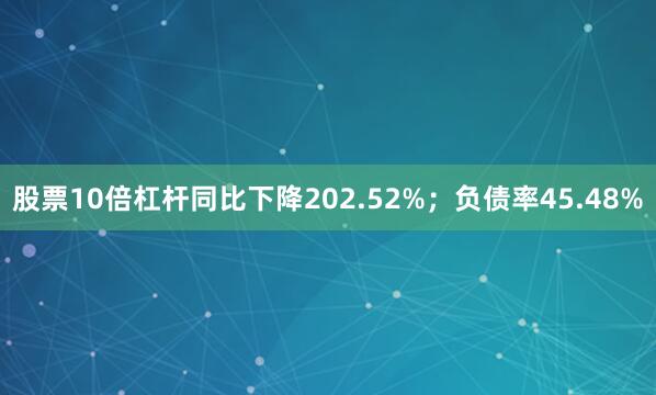 股票10倍杠杆同比下降202.52%；负债率45.48%