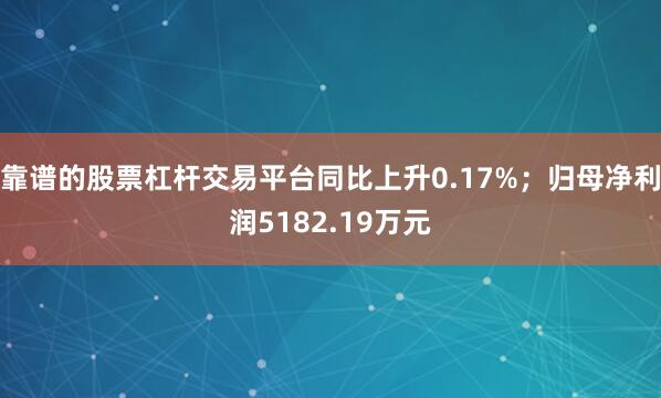 靠谱的股票杠杆交易平台同比上升0.17%;归母净利润5182.19万元