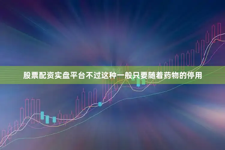 股票配资实盘平台不过这种一般只要随着药物的停用