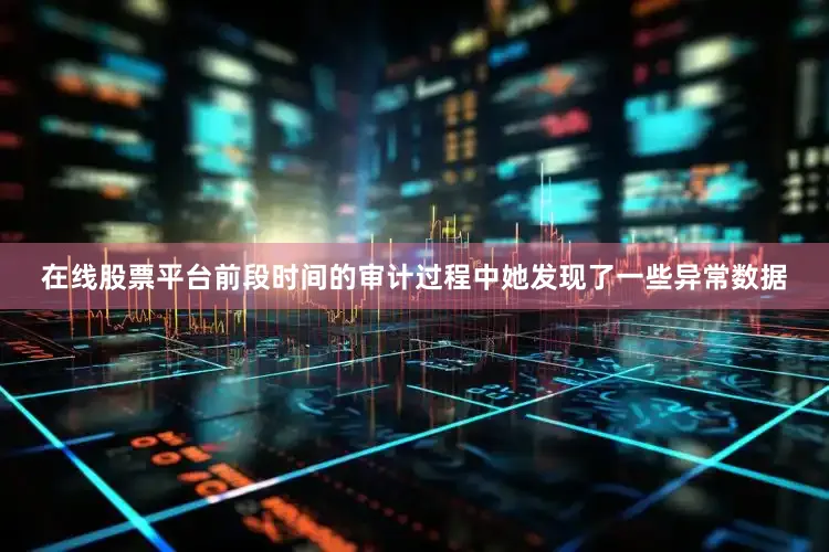 在线股票平台前段时间的审计过程中她发现了一些异常数据