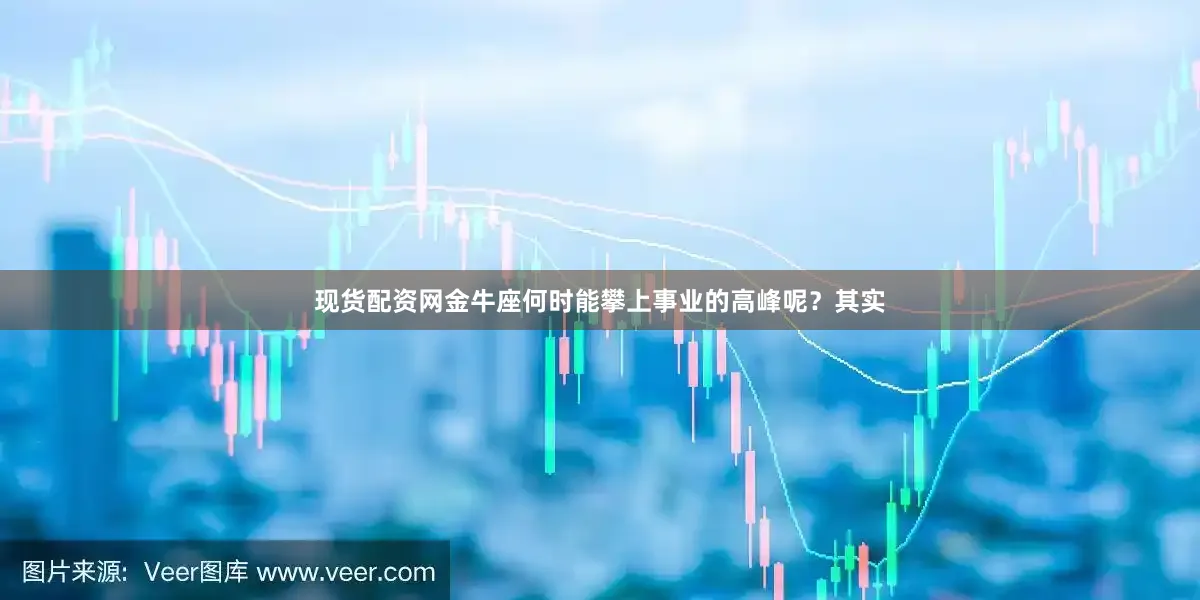 现货配资网金牛座何时能攀上事业的高峰呢？其实