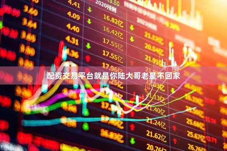 配资交易平台就是你陆大哥老是不回家