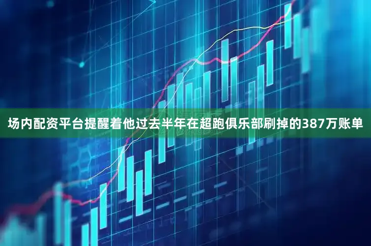 场内配资平台提醒着他过去半年在超跑俱乐部刷掉的387万账单