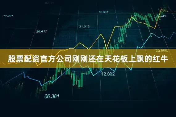 股票配资官方公司刚刚还在天花板上飘的红牛