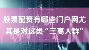 股票配资有哪些门户网尤其是对这类“三高人群”