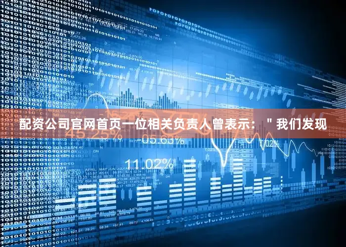 配资公司官网首页一位相关负责人曾表示：＂我们发现