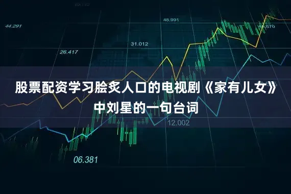 股票配资学习脍炙人口的电视剧《家有儿女》中刘星的一句台词