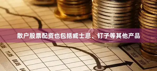 散户股票配资也包括威士忌、钉子等其他产品