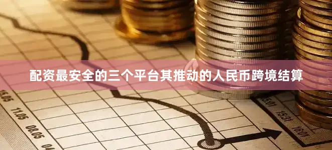 配资最安全的三个平台其推动的人民币跨境结算