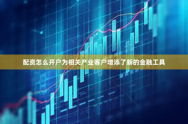 配资怎么开户为相关产业客户增添了新的金融工具