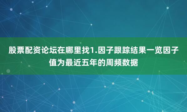 股票配资论坛在哪里找1.因子跟踪结果一览因子值为最近五年的周频数据