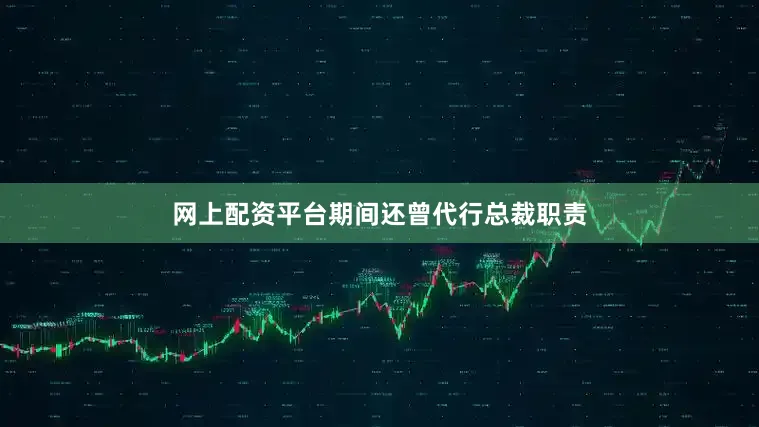 网上配资平台期间还曾代行总裁职责