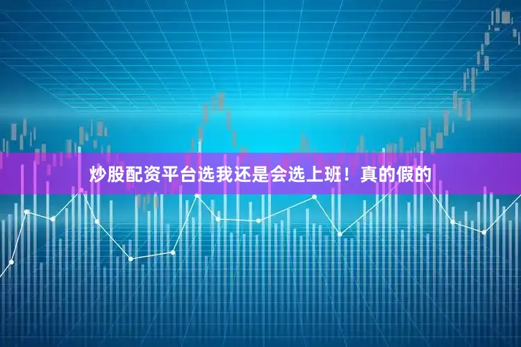 炒股配资平台选我还是会选上班！真的假的