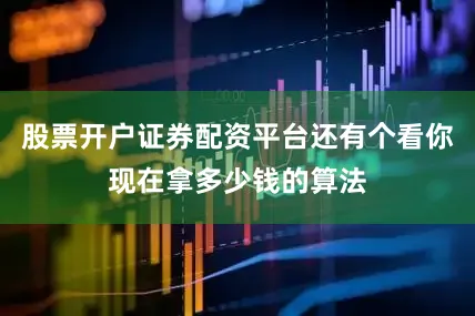 股票开户证券配资平台还有个看你现在拿多少钱的算法