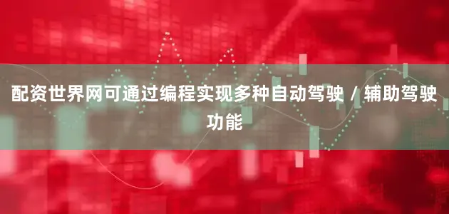 配资世界网可通过编程实现多种自动驾驶 / 辅助驾驶功能