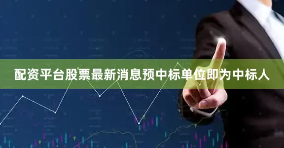 配资平台股票最新消息预中标单位即为中标人