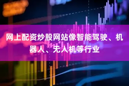 网上配资炒股网站像智能驾驶、机器人、无人机等行业