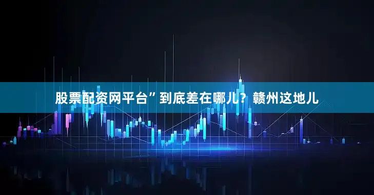 股票配资网平台”到底差在哪儿？赣州这地儿
