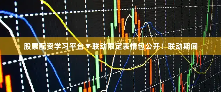 股票配资学习平台▼联动限定表情包公开！联动期间