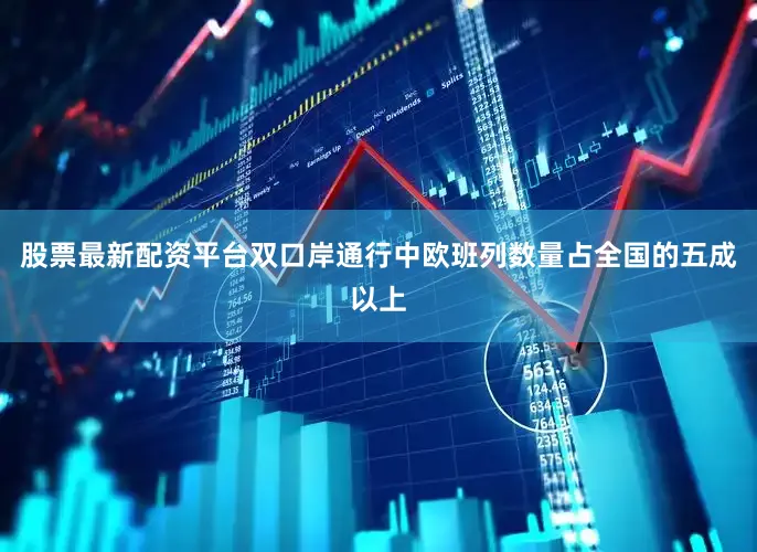 股票最新配资平台双口岸通行中欧班列数量占全国的五成以上
