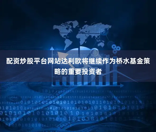 配资炒股平台网站达利欧将继续作为桥水基金策略的重要投资者