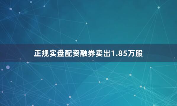 正规实盘配资融券卖出1.85万股