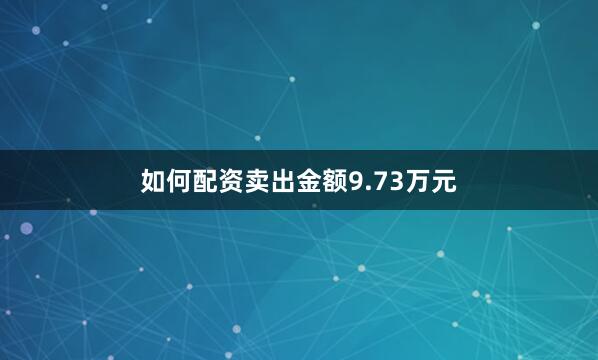 如何配资卖出金额9.73万元