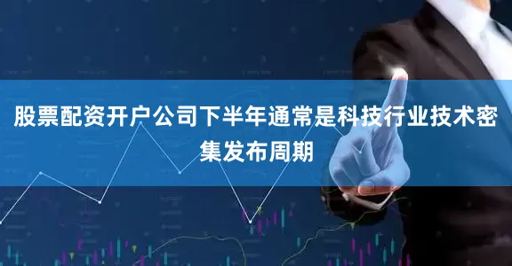 股票配资开户公司下半年通常是科技行业技术密集发布周期