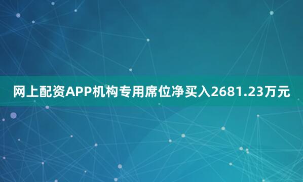 网上配资APP机构专用席位净买入2681.23万元