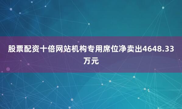 股票配资十倍网站机构专用席位净卖出4648.33万元
