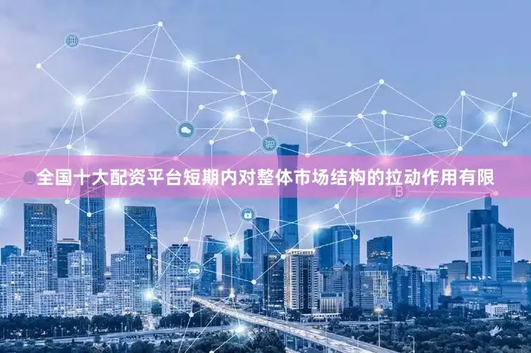全国十大配资平台短期内对整体市场结构的拉动作用有限